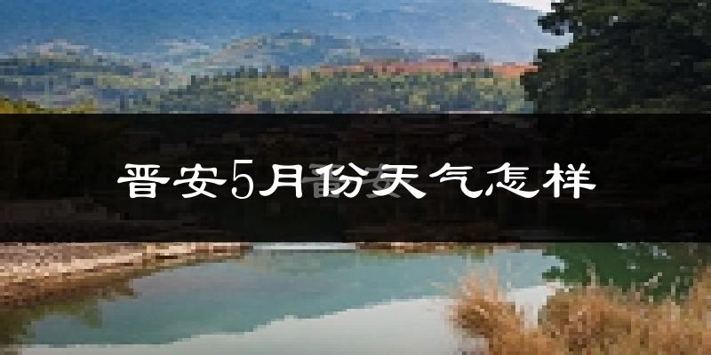 晋安5月份天气怎样?晋安五月冷吗?
