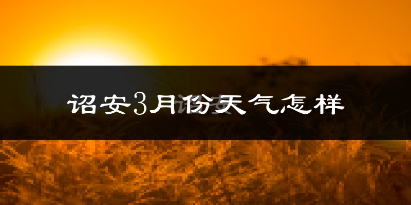 诏安县3月份天气如何?冷热情况怎么样?